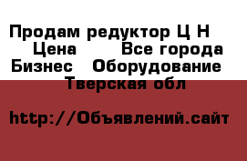 Продам редуктор Ц2Н-500 › Цена ­ 1 - Все города Бизнес » Оборудование   . Тверская обл.